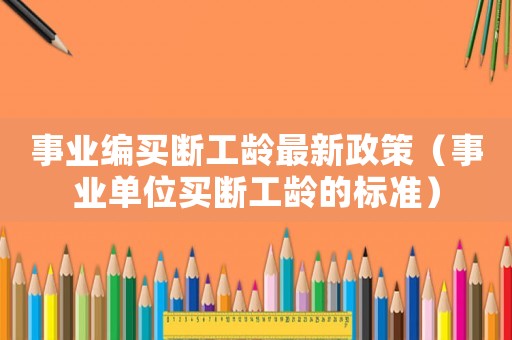 事業(yè)編買斷工齡最新政策（事業(yè)單位買斷工齡的標(biāo)準(zhǔn)）