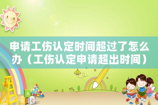 申請工傷認定時間超過了怎么辦（工傷認定申請超出時間）
