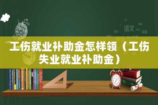 工傷就業(yè)補助金怎樣領（工傷失業(yè)就業(yè)補助金）