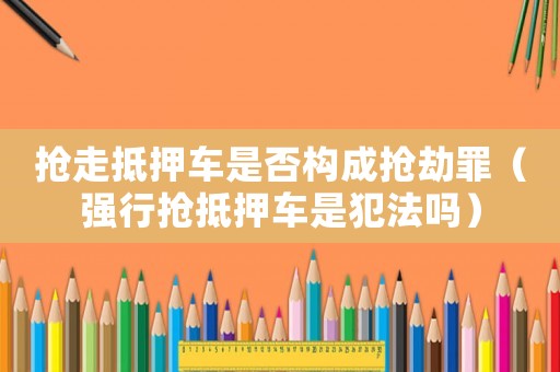 搶走抵押車是否構成搶劫罪（強行搶抵押車是犯法嗎）