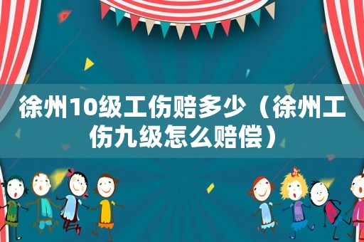 徐州10級工傷賠多少（徐州工傷九級怎么賠償）