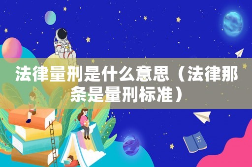 法律量刑是什么意思（法律那條是量刑標準）