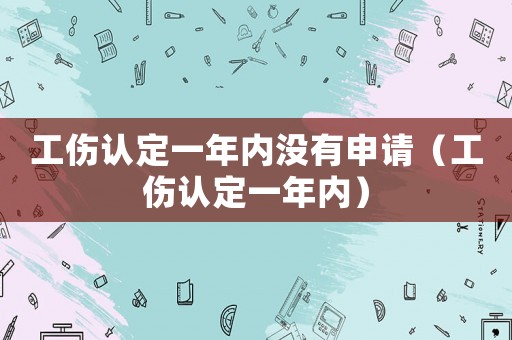 工傷認(rèn)定一年內(nèi)沒有申請（工傷認(rèn)定一年內(nèi)）