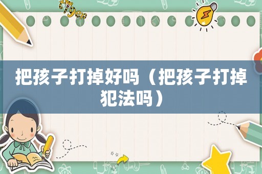 把孩子打掉好嗎（把孩子打掉犯法嗎）