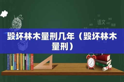 毀壞林木量刑幾年（毀壞林木量刑）