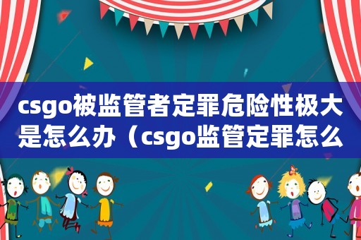 csgo被監管者定罪危險性極大是怎么辦（csgo監管定罪怎么辦）