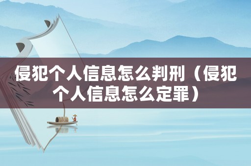 侵犯個人信息怎么判刑（侵犯個人信息怎么定罪）