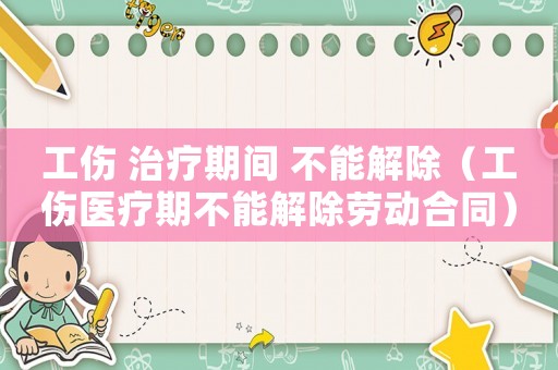 工傷 治療期間 不能解除（工傷醫療期不能解除勞動合同）
