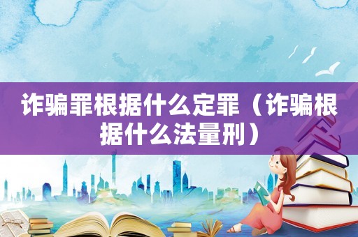詐騙罪根據(jù)什么定罪（詐騙根據(jù)什么法量刑）