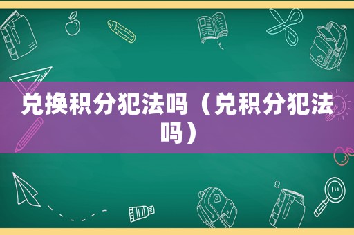 兌換積分犯法嗎（兌積分犯法嗎）