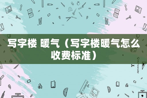 寫字樓 暖氣（寫字樓暖氣怎么收費標準）