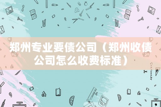 鄭州專業要債公司（鄭州收債公司怎么收費標準）