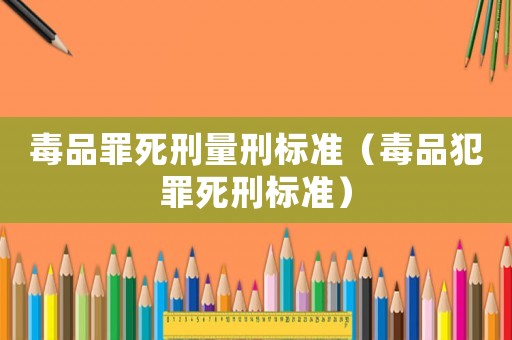 毒品罪死刑量刑標準（毒品犯罪死刑標準）