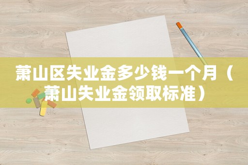 蕭山區失業金多少錢一個月（蕭山失業金領取標準）
