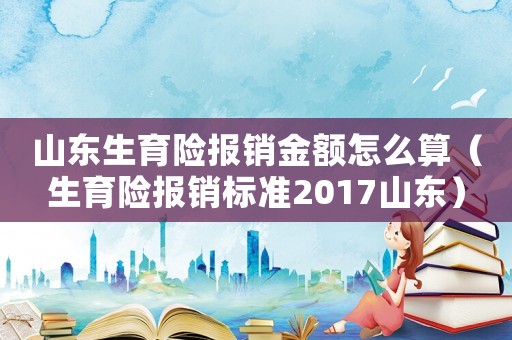 山東生育險報銷金額怎么算（生育險報銷標(biāo)準(zhǔn)2017山東）