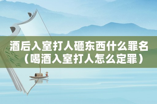 酒后入室打人砸東西什么罪名（喝酒入室打人怎么定罪）