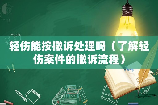 輕傷能按撤訴處理嗎（了解輕傷案件的撤訴流程）