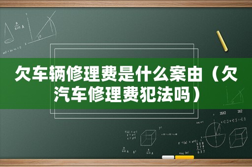 欠車輛修理費(fèi)是什么案由（欠汽車修理費(fèi)犯法嗎）