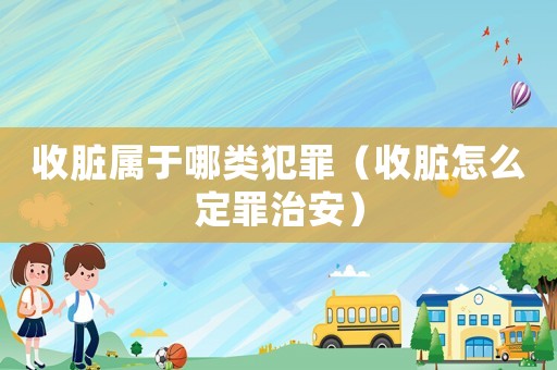 收臟屬于哪類犯罪（收臟怎么定罪治安）