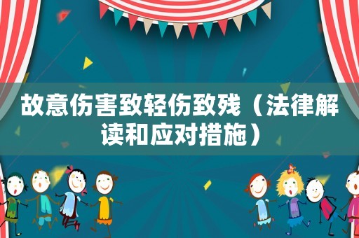 故意傷害致輕傷致殘（法律解讀和應(yīng)對(duì)措施）