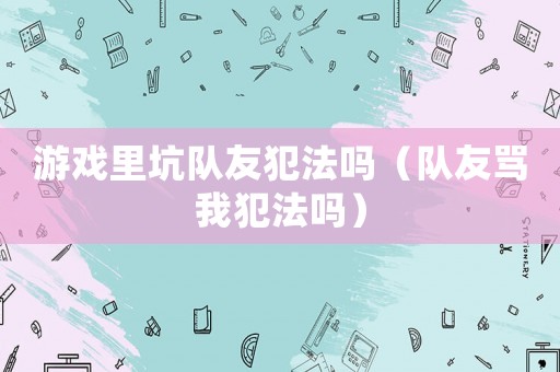 游戲里坑隊友犯法嗎（隊友罵我犯法嗎）
