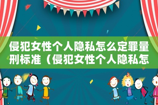 侵犯女性個(gè)人隱私怎么定罪量刑標(biāo)準(zhǔn)（侵犯女性個(gè)人隱私怎么定罪）