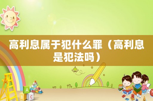 高利息屬于犯什么罪（高利息是犯法嗎）