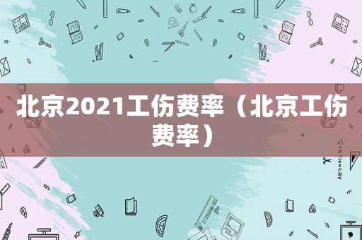 北京2021工傷費(fèi)率（北京工傷費(fèi)率）