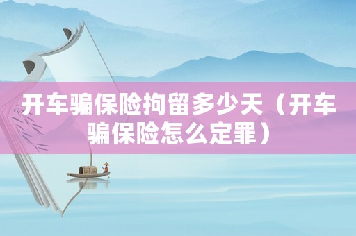 開車騙保險拘留多少天（開車騙保險怎么定罪）