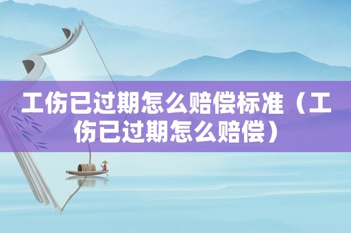 工傷已過期怎么賠償標準（工傷已過期怎么賠償）