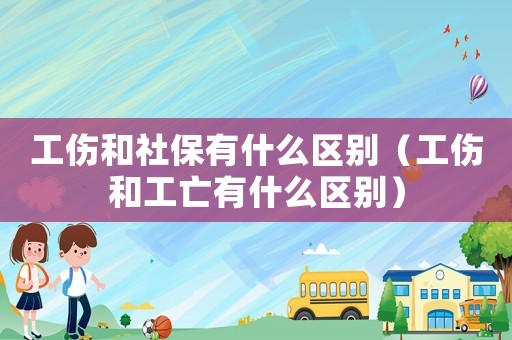 工傷和社保有什么區別（工傷和工亡有什么區別）