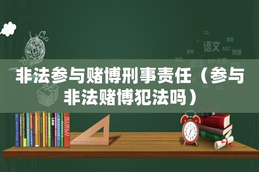 非法參與賭博刑事責任（參與非法賭博犯法嗎）
