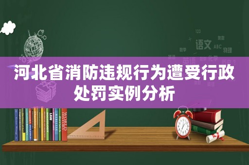 河北省消防違規行為遭受行政處罰實例分析