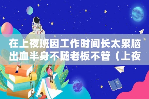 在上夜班因工作時間長太累腦出血半身不隨老板不管（上夜班時間突發(fā)腦溢血算工傷）