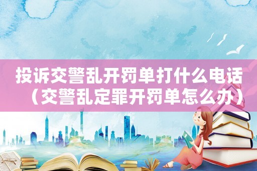 投訴交警亂開罰單打什么電話（交警亂定罪開罰單怎么辦）