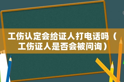 工傷認定會給證人打電話嗎（工傷證人是否會被問詢）