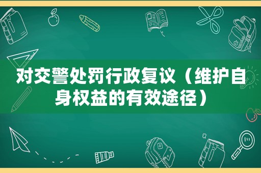 對交警處罰行政復議（維護自身權益的有效途徑）