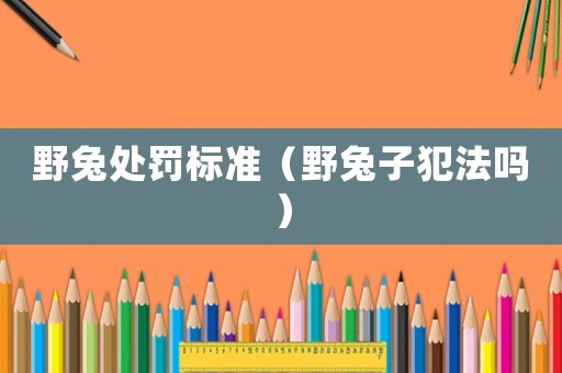 野兔處罰標(biāo)準(zhǔn)（野兔子犯法嗎）