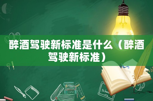 醉酒駕駛新標準是什么（醉酒駕駛新標準）