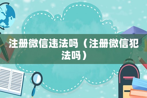 注冊微信違法嗎（注冊微信犯法嗎）