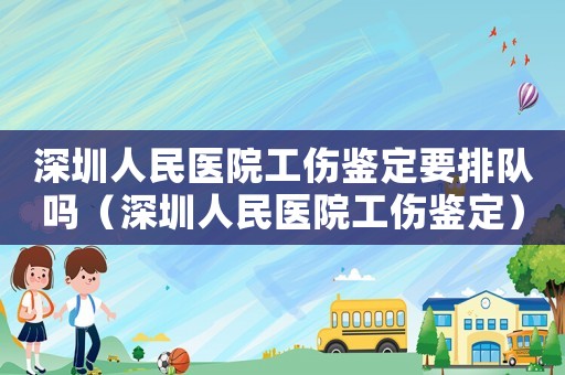 深圳人民醫(yī)院工傷鑒定要排隊(duì)嗎（深圳人民醫(yī)院工傷鑒定）