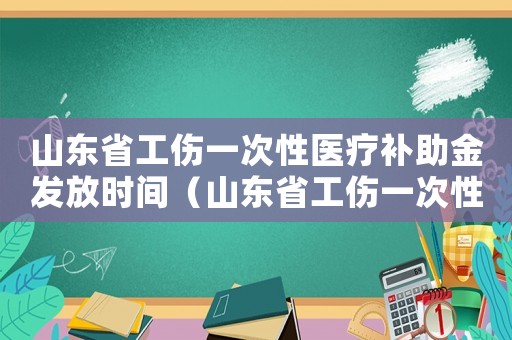 山東省工傷一次性醫療補助金發放時間（山東省工傷一次性醫療補助金）