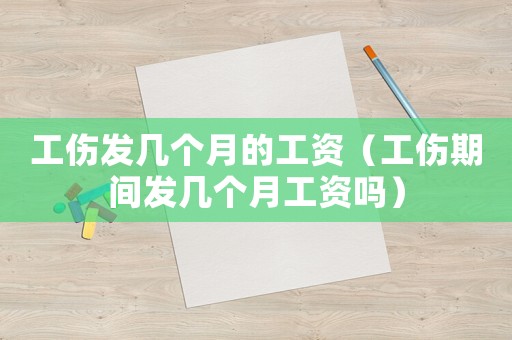 工傷發幾個月的工資（工傷期間發幾個月工資嗎）