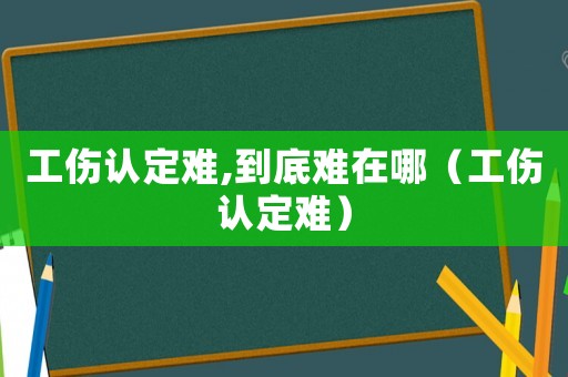 工傷認定難,到底難在哪（工傷認定難）
