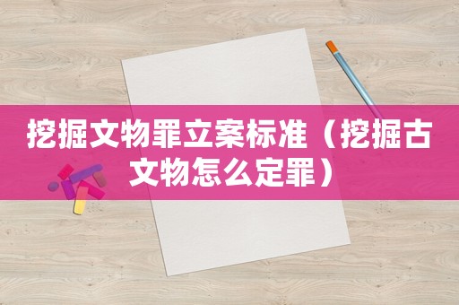 挖掘文物罪立案標準（挖掘古文物怎么定罪）