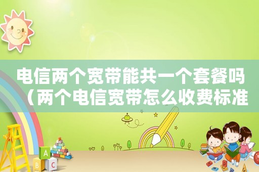 電信兩個寬帶能共一個套餐嗎（兩個電信寬帶怎么收費標準）