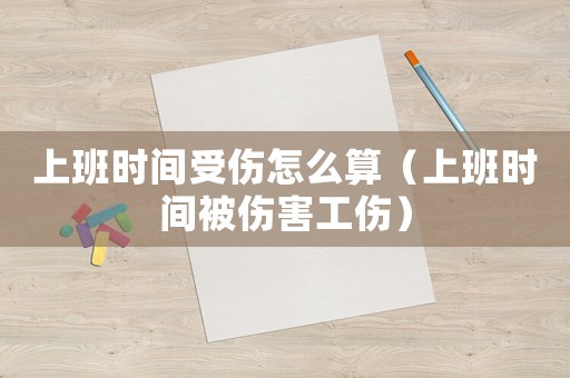 上班時間受傷怎么算（上班時間被傷害工傷）