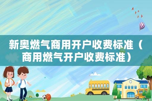 新奧燃氣商用開戶收費標準（商用燃氣開戶收費標準）