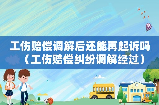 工傷賠償調解后還能再起訴嗎（工傷賠償糾紛調解經過）