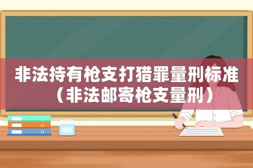 非法持有槍支打獵罪量刑標準（非法郵寄槍支量刑）